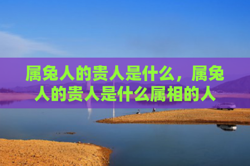 属兔人的贵人是什么，属兔人的贵人是什么属相的人