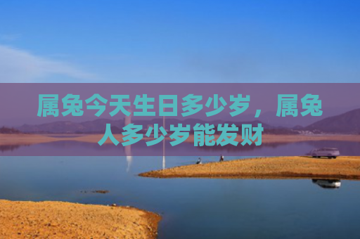 属兔今天生日多少岁，属兔人多少岁能发财