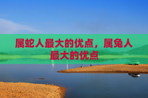 属蛇人最大的优点，属兔人最大的优点
