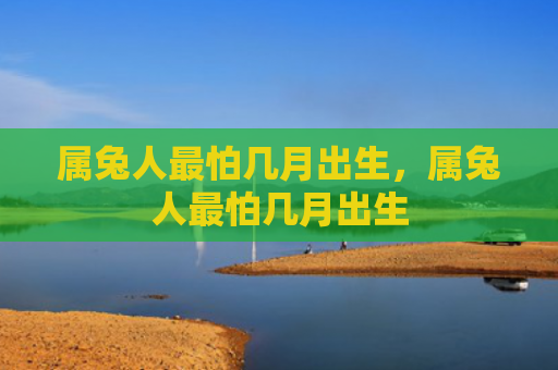 属兔人最怕几月出生，属兔人最怕几月出生