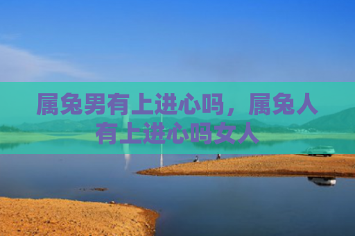 属兔男有上进心吗，属兔人有上进心吗女人