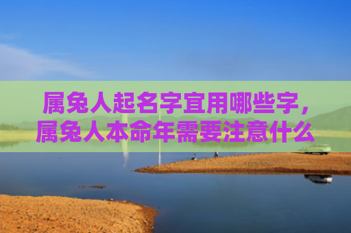属兔人起名字宜用哪些字，属兔人本命年需要注意什么吗