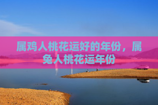 属鸡人桃花运好的年份，属兔人桃花运年份