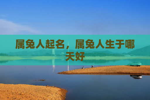属兔人起名，属兔人生于哪天好