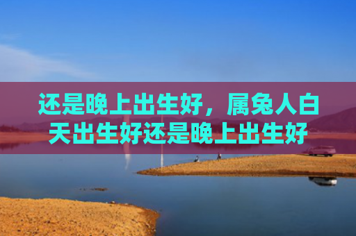 还是晚上出生好，属兔人白天出生好还是晚上出生好