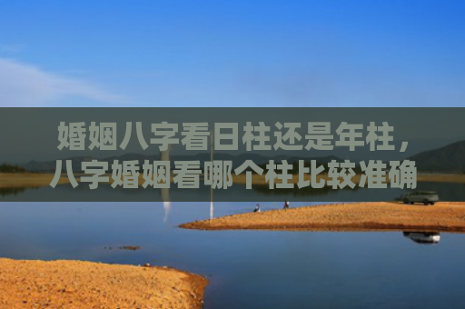 婚姻八字看日柱还是年柱，八字婚姻看哪个柱比较准确