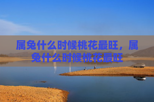 属兔什么时候桃花最旺，属兔什么时候桃花最旺
