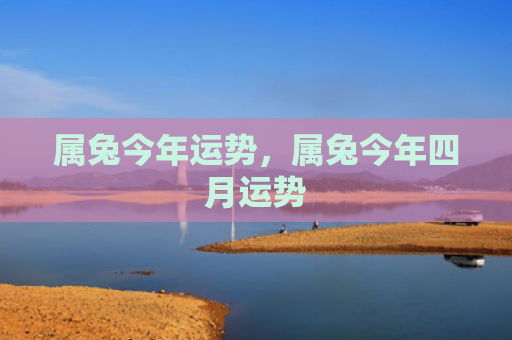 属兔今年运势，属兔今年四月运势