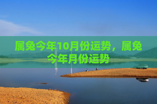 属兔今年10月份运势，属兔今年月份运势