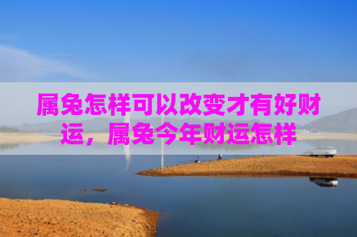 属兔怎样可以改变才有好财运，属兔今年财运怎样