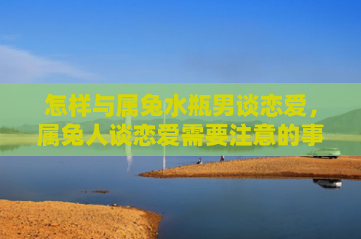 怎样与属兔水瓶男谈恋爱，属兔人谈恋爱需要注意的事项有哪些