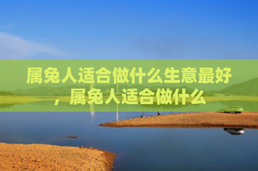 属兔人适合做什么生意最好，属兔人适合做什么