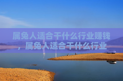 属兔人适合干什么行业赚钱，属兔人适合干什么行业