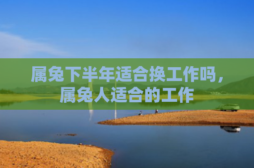 属兔下半年适合换工作吗，属兔人适合的工作