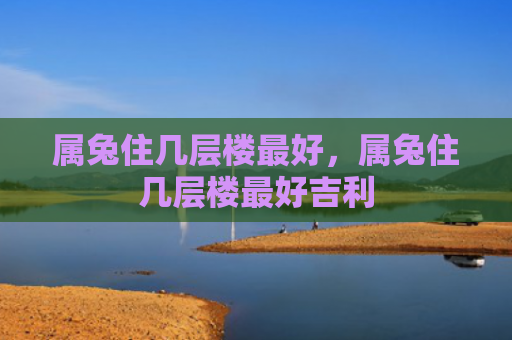 属兔住几层楼最好，属兔住几层楼最好吉利