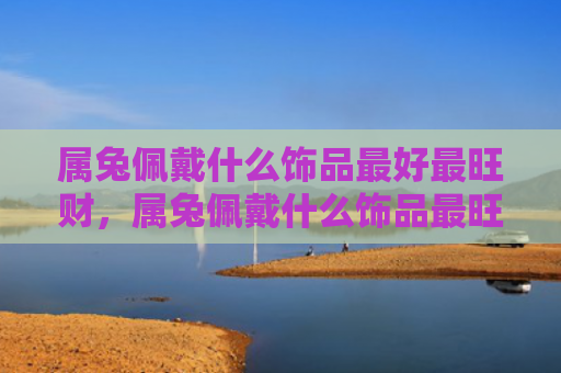 属兔佩戴什么饰品最好最旺财，属兔佩戴什么饰品最旺财