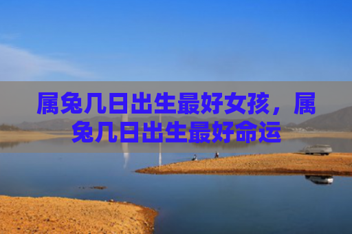 属兔几日出生最好女孩，属兔几日出生最好命运