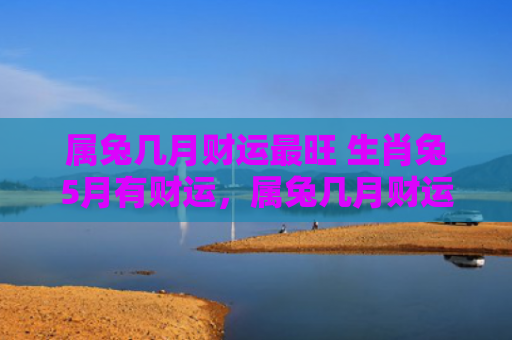 属兔几月财运最旺 生肖兔5月有财运，属兔几月财运最旺