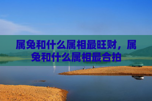 属兔和什么属相最旺财，属兔和什么属相最合拍