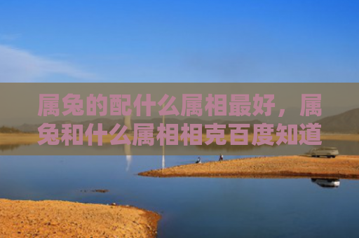属兔的配什么属相最好，属兔和什么属相相克百度知道