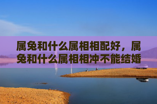 属兔和什么属相相配好，属兔和什么属相相冲不能结婚