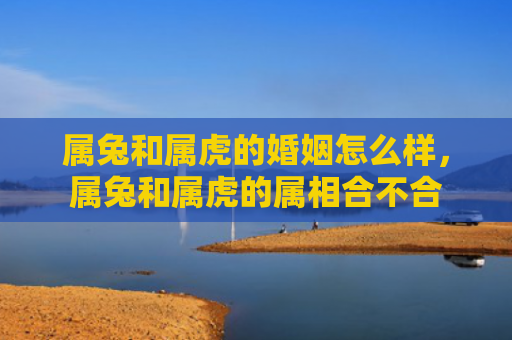 属兔和属虎的婚姻怎么样，属兔和属虎的属相合不合