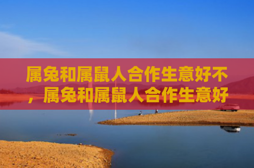 属兔和属鼠人合作生意好不，属兔和属鼠人合作生意好不