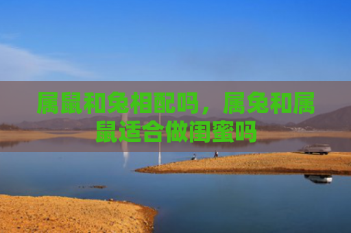 属鼠和兔相配吗，属兔和属鼠适合做闺蜜吗