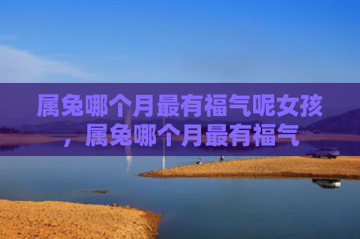 属兔哪个月最有福气呢女孩，属兔哪个月最有福气