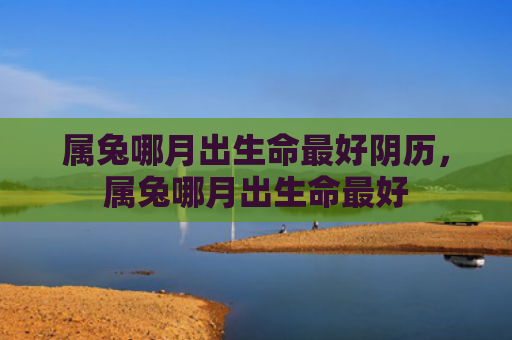 属兔哪月出生命最好阴历，属兔哪月出生命最好