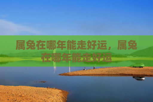 属兔在哪年能走好运，属兔在哪年能走好运