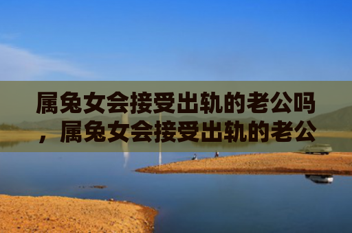 属兔女会接受出轨的老公吗，属兔女会接受出轨的老公吗