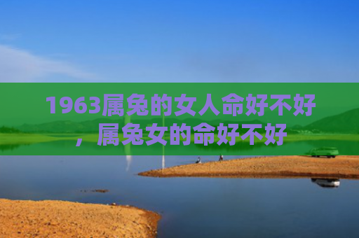 1963属兔的女人命好不好，属兔女的命好不好