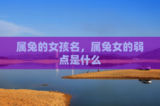 属兔的女孩名，属兔女的弱点是什么