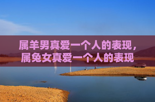 属羊男真爱一个人的表现，属兔女真爱一个人的表现