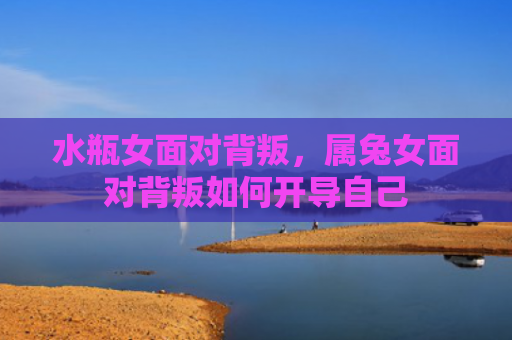 水瓶女面对背叛，属兔女面对背叛如何开导自己