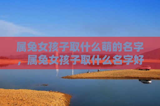 属兔女孩子取什么萌的名字，属兔女孩子取什么名字好听有内涵