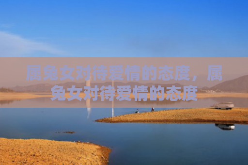属兔女对待爱情的态度，属兔女对待爱情的态度