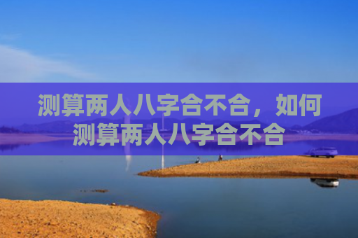 测算两人八字合不合，如何测算两人八字合不合