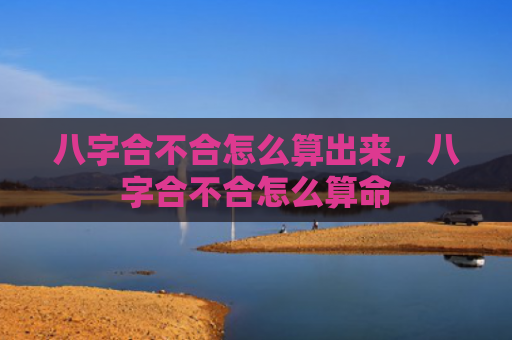 八字合不合怎么算出来，八字合不合怎么算命