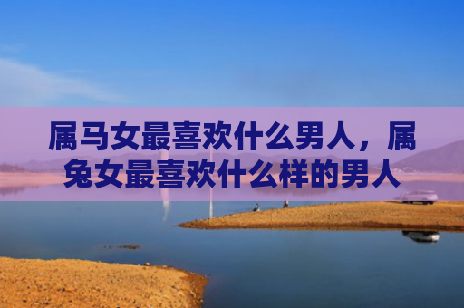 属马女最喜欢什么男人，属兔女最喜欢什么样的男人