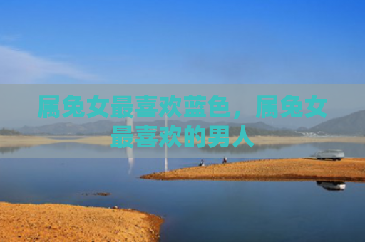 属兔女最喜欢蓝色，属兔女最喜欢的男人