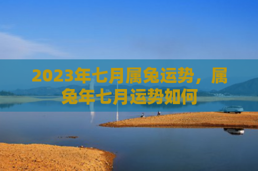 2023年七月属兔运势，属兔年七月运势如何