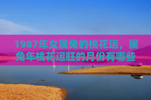 1987年女属兔的桃花运，属兔年桃花运旺的月份有哪些