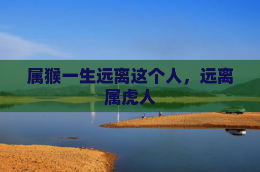 属猴一生远离这个人，远离属虎人