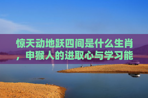 惊天动地跃四间是什么生肖，申猴人的进取心与学习能力