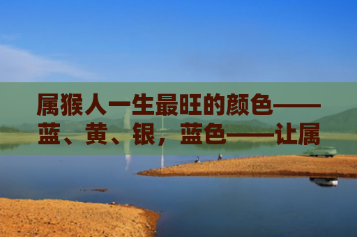 属猴人一生最旺的颜色——蓝、黄、银，蓝色——让属猴人心态更冷静