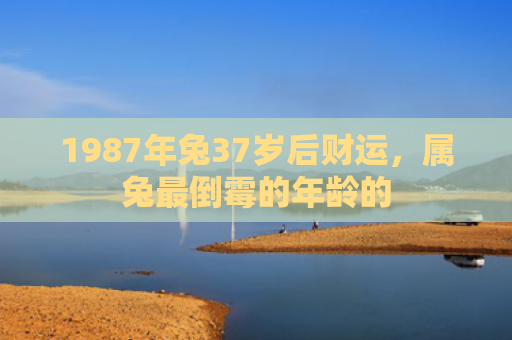 1987年兔37岁后财运，属兔最倒霉的年龄的