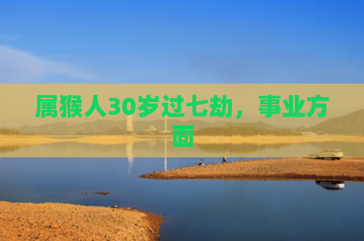 属猴人30岁过七劫，事业方面