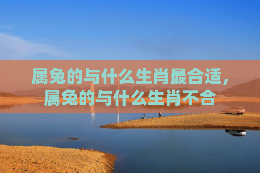 属兔的与什么生肖最合适，属兔的与什么生肖不合